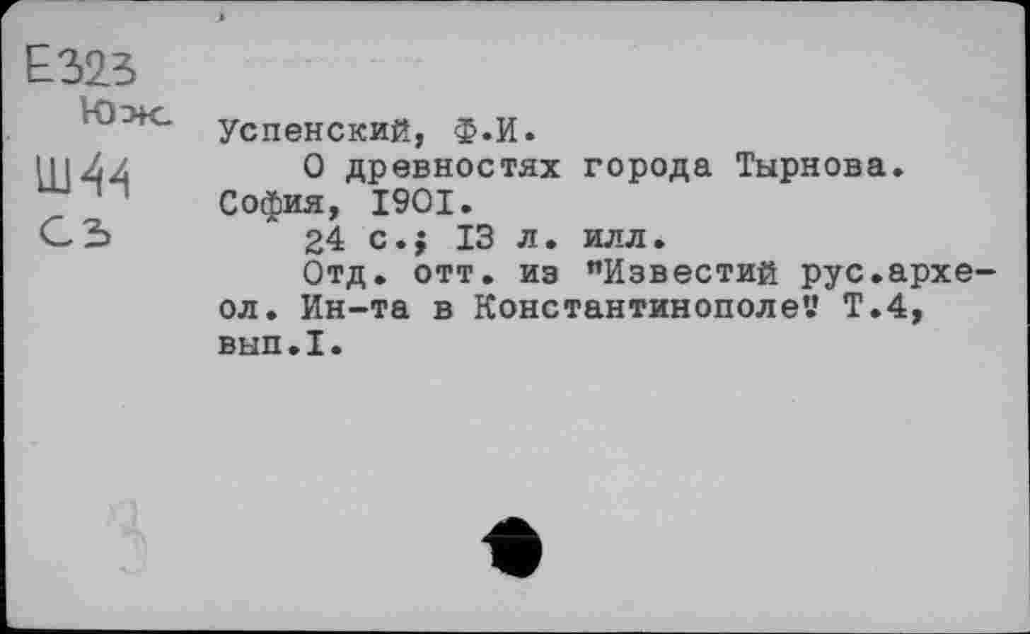 ﻿Е325
Юж.	Успенский, Ф.И.
	0 древностях города Тырнова. София, 1901. 24 с.; 13 л. илл. Отд. отт. из "Известий рус.архе-ол. Ин-та в Константинополе’.’ Т.4, вып.1.